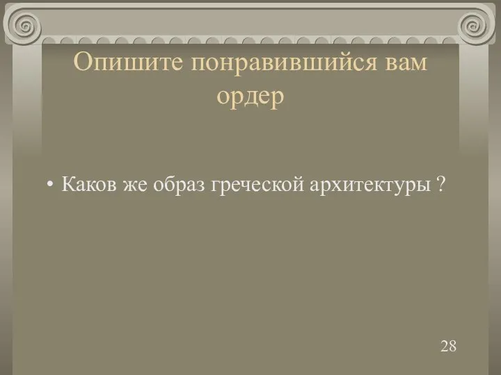 Опишите понравившийся вам ордер Каков же образ греческой архитектуры ? 28