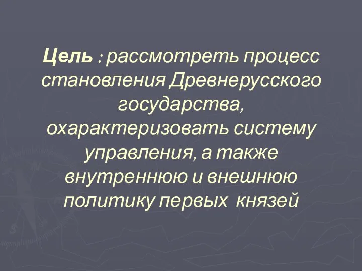 Цель : рассмотреть процесс становления Древнерусского государства, охарактеризовать систему управления,