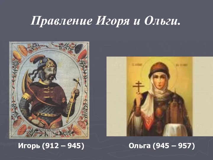 Правление Игоря и Ольги. Игорь (912 – 945) Ольга (945 – 957)