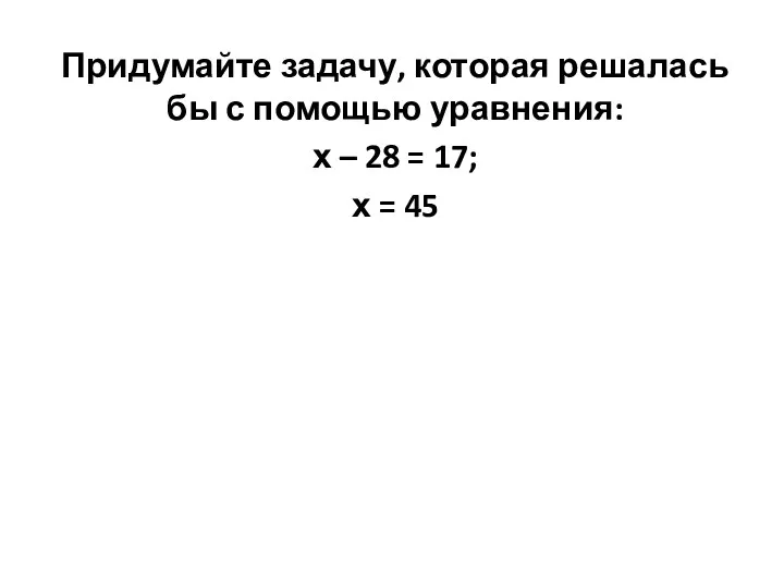 Придумайте задачу, которая решалась бы с помощью уравнения: х – 28 = 17; х = 45