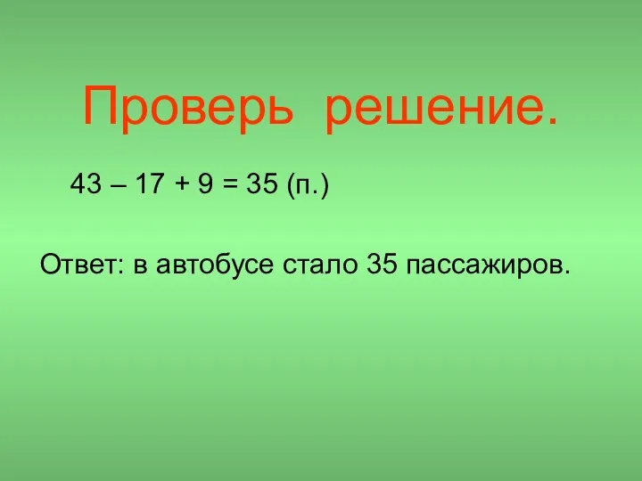 Проверь решение. 43 – 17 + 9 = 35 (п.) Ответ: в автобусе стало 35 пассажиров.