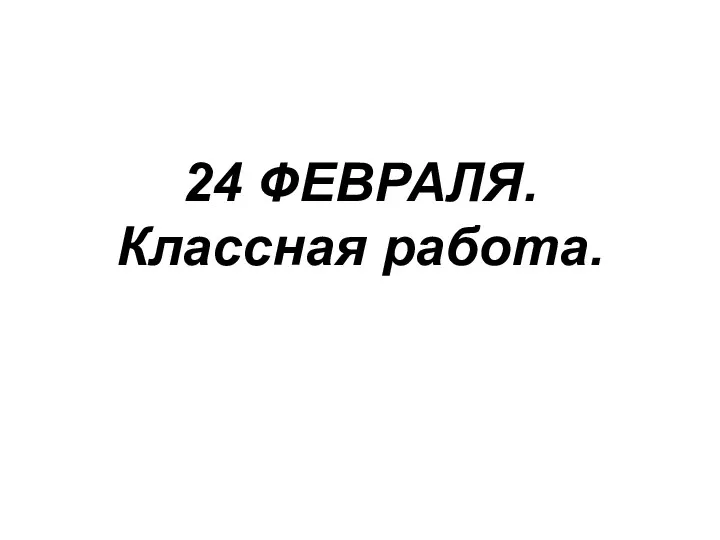 24 ФЕВРАЛЯ. Классная работа.