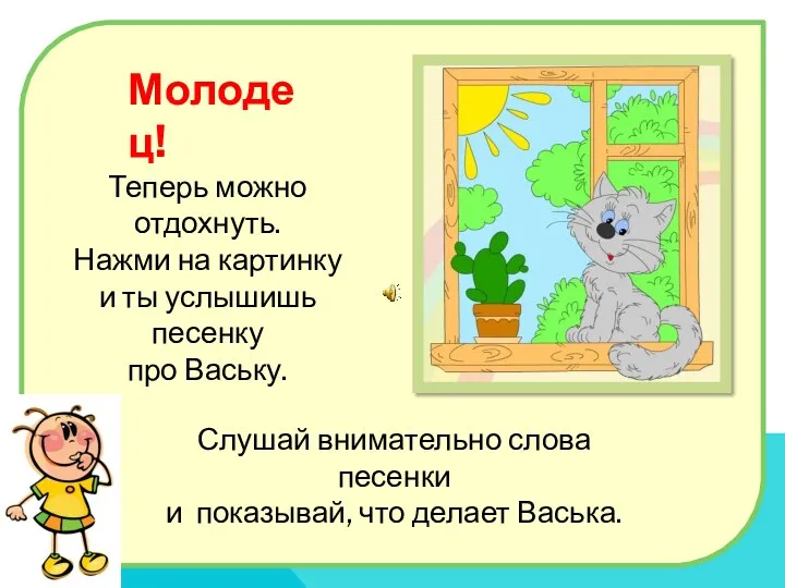 Молодец! Теперь можно отдохнуть. Нажми на картинку и ты услышишь песенку про Ваську.