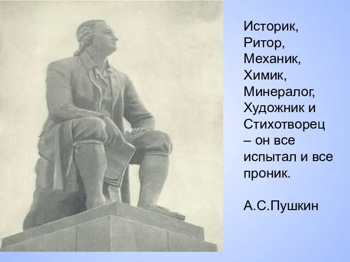 Историк, Ритор, Механик, Химик, Минералог, Художник и Стихотворец – он все испытал и все проник. А.С.Пушкин