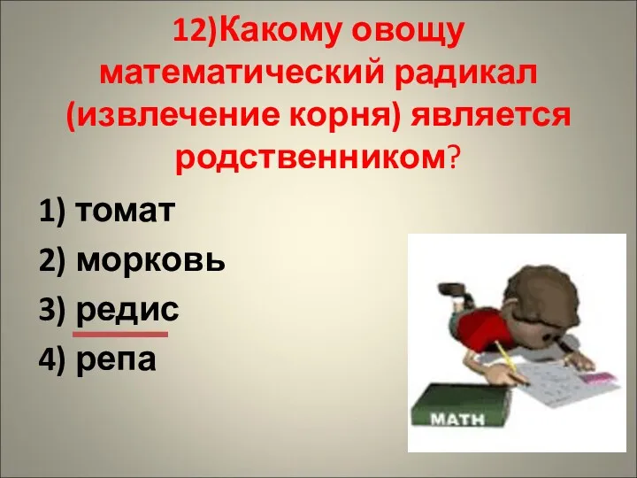 12)Какому овощу математический радикал (извлечение корня) является родственником? 1) томат 2) морковь 3) редис 4) репа