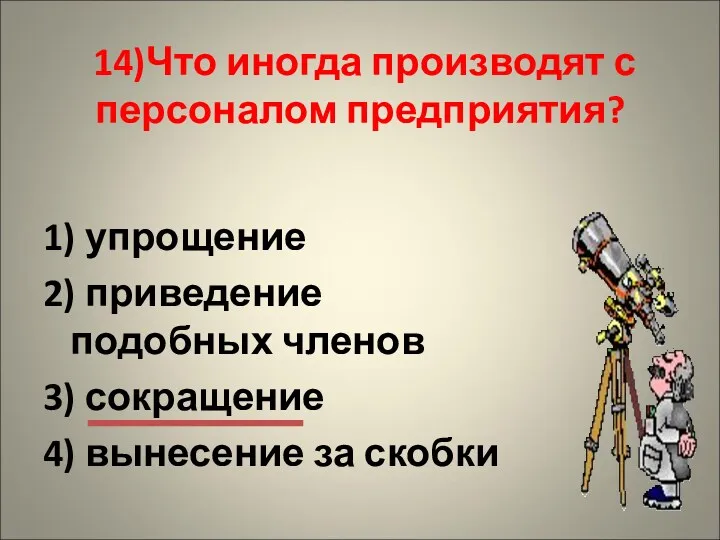 14)Что иногда производят с персоналом предприятия? 1) упрощение 2) приведение подобных членов 3)