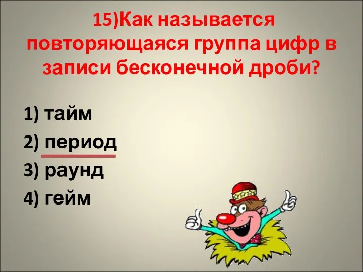 15)Как называется повторяющаяся группа цифр в записи бесконечной дроби? 1) тайм 2) период