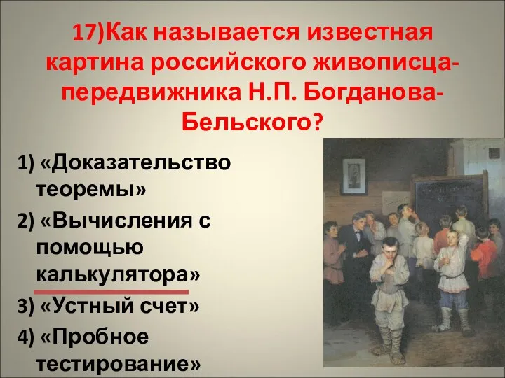 17)Как называется известная картина российского живописца-передвижника Н.П. Богданова-Бельского? 1) «Доказательство