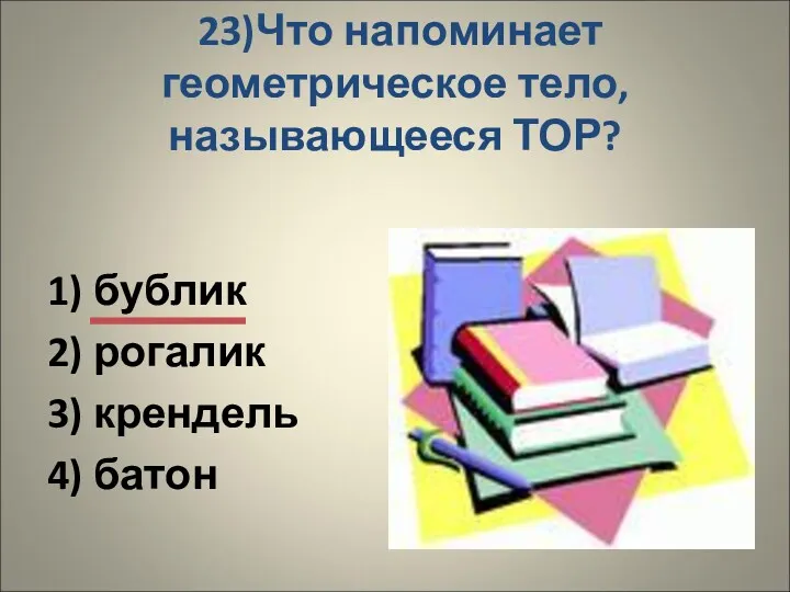 23)Что напоминает геометрическое тело, называющееся ТОР? 1) бублик 2) рогалик 3) крендель 4) батон