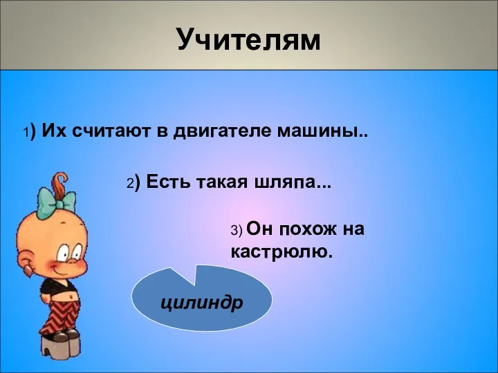 Учителям 1) Их считают в двигателе машины.. 3) Он похож на кастрюлю. 2) Есть такая шляпа...