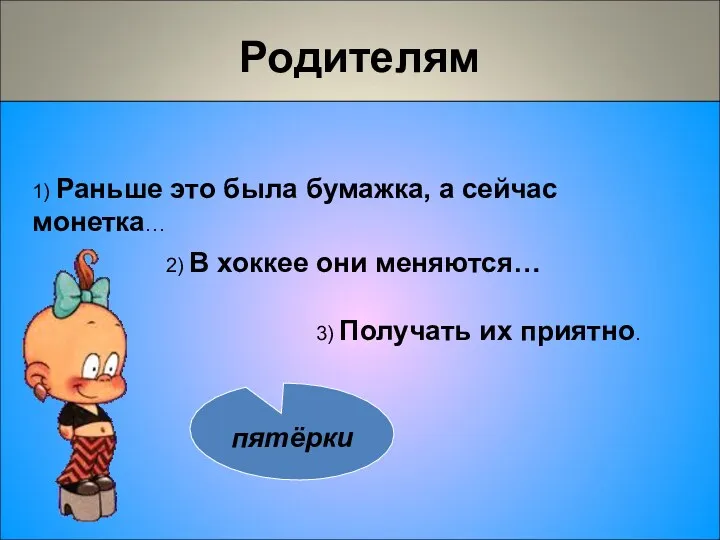 Родителям 1) Раньше это была бумажка, а сейчас монетка… 3) Получать их приятно.