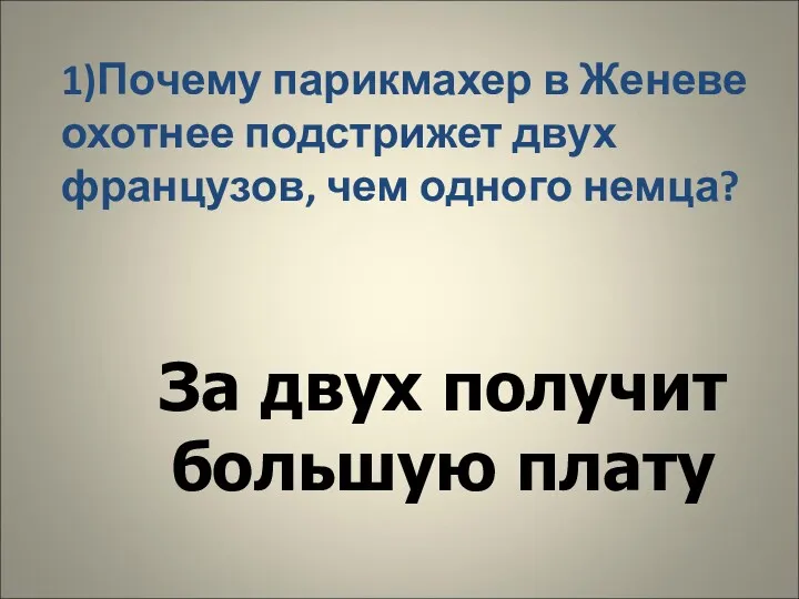 1)Почему парикмахер в Женеве охотнее подстрижет двух французов, чем одного немца? За двух получит большую плату