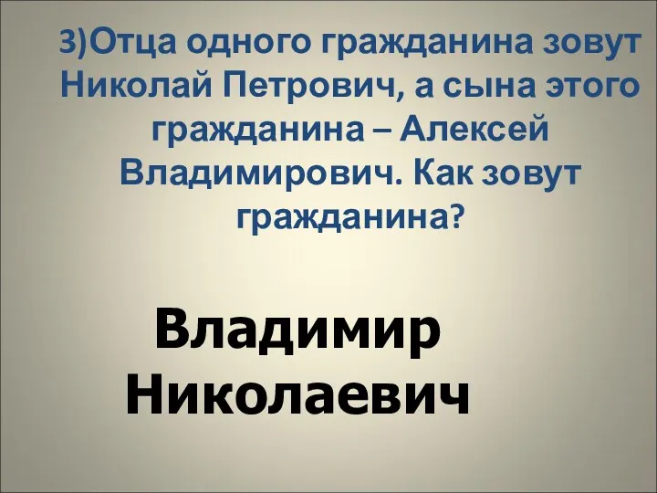 3)Отца одного гражданина зовут Николай Петрович, а сына этого гражданина – Алексей Владимирович.