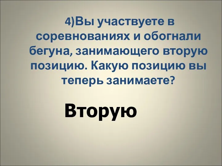 4)Вы участвуете в соревнованиях и обогнали бегуна, занимающего вторую позицию. Какую позицию вы теперь занимаете? Вторую