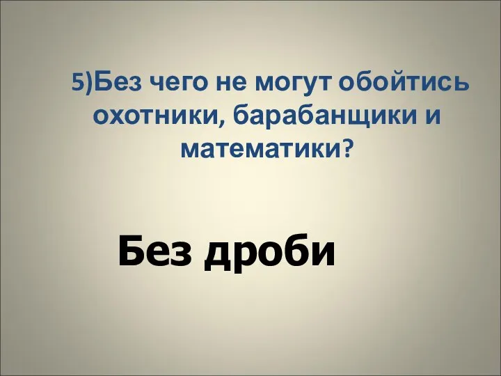 5)Без чего не могут обойтись охотники, барабанщики и математики? Без дроби