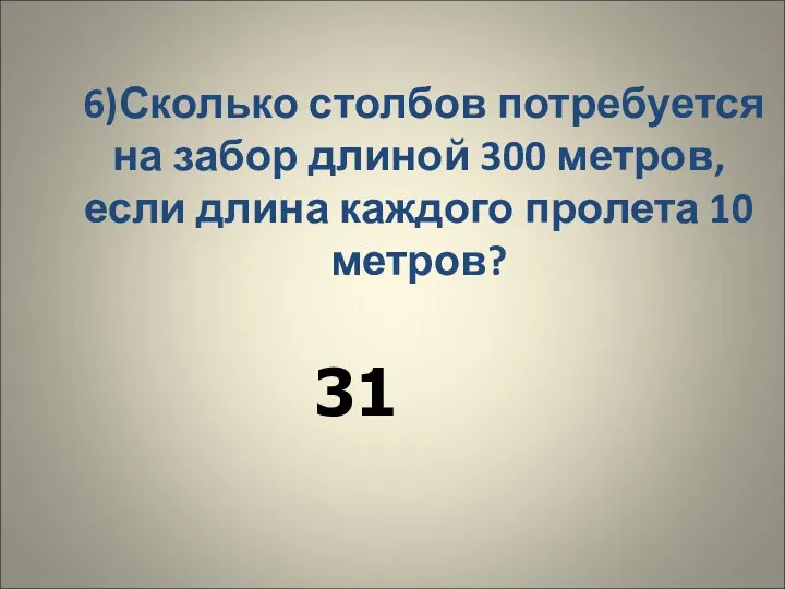 6)Сколько столбов потребуется на забор длиной 300 метров, если длина каждого пролета 10 метров? 31