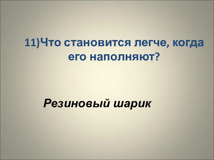 11)Что становится легче, когда его наполняют? Резиновый шарик