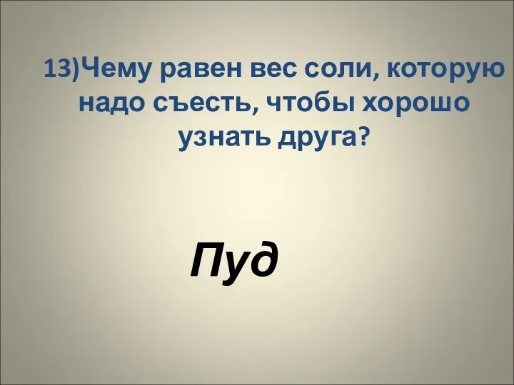 13)Чему равен вес соли, которую надо съесть, чтобы хорошо узнать друга? Пуд