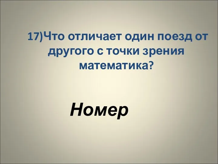 17)Что отличает один поезд от другого с точки зрения математика? Номер