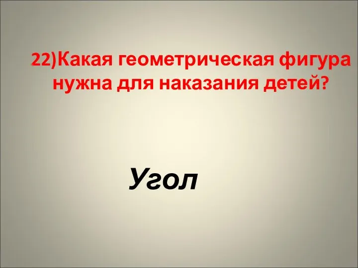 22)Какая геометрическая фигура нужна для наказания детей? Угол