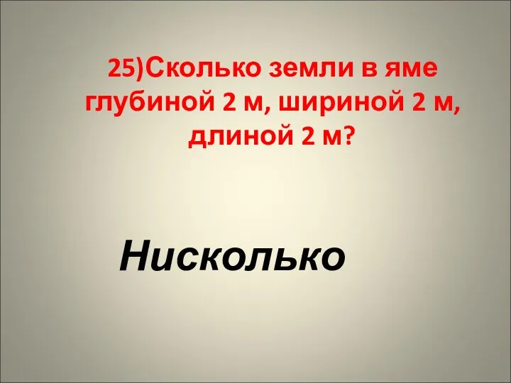 25)Сколько земли в яме глубиной 2 м, шириной 2 м, длиной 2 м? Нисколько