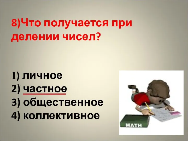 8)Что получается при делении чисел? 1) личное 2) частное 3) общественное 4) коллективное