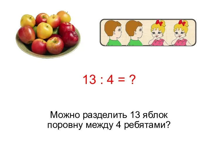 13 : 4 = ? Можно разделить 13 яблок поровну между 4 ребятами?