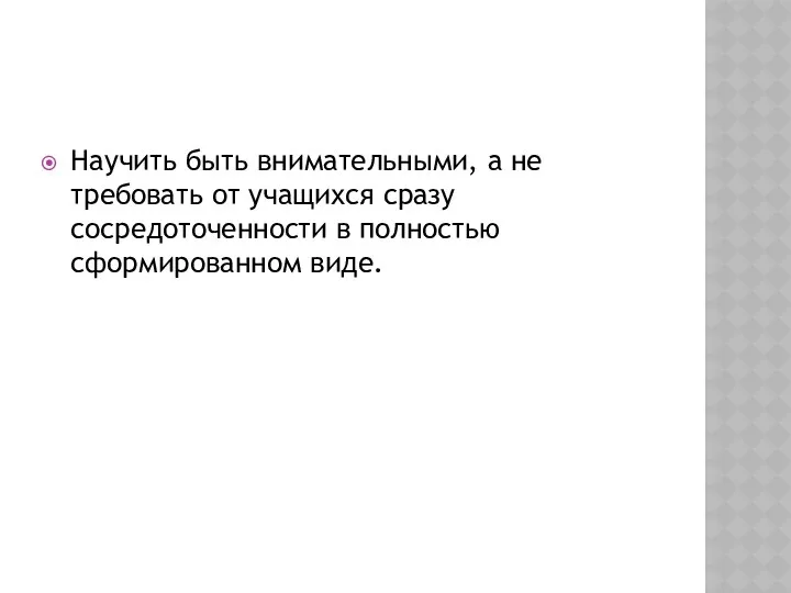 Научить быть внимательными, а не требовать от учащихся сразу сосредоточенности в полностью сформированном виде.