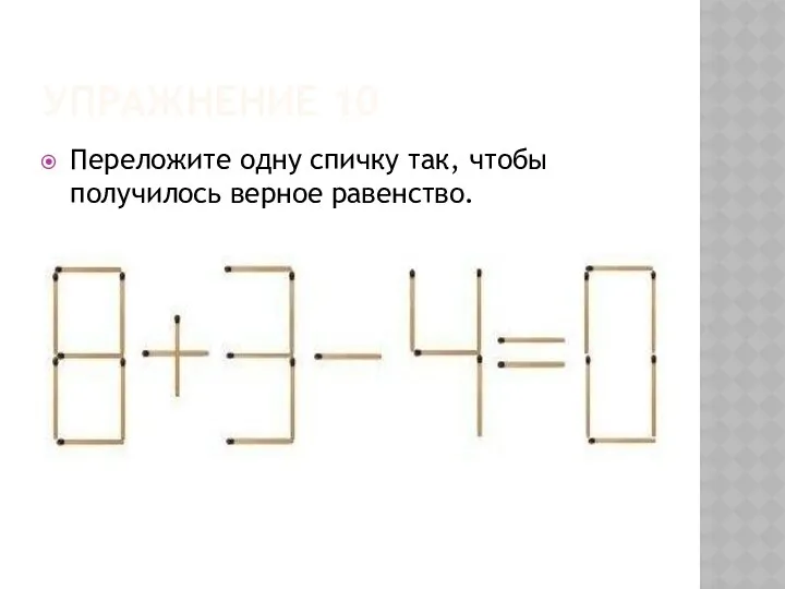 Упражнение 10 Переложите одну спичку так, чтобы получилось верное равенство.