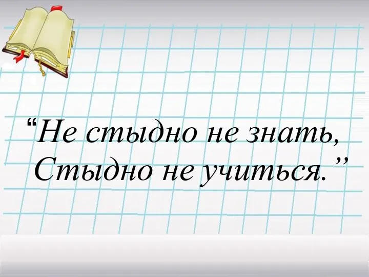 “Не стыдно не знать, Стыдно не учиться.”