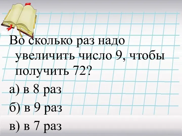 Во сколько раз надо увеличить число 9, чтобы получить 72?