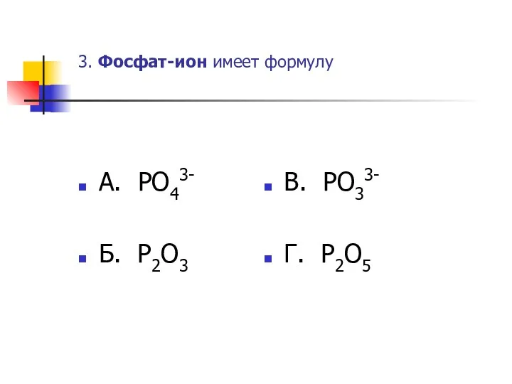 3. Фосфат-ион имеет формулу А. PO43- Б. P2O3 В. PO33- Г. P2O5