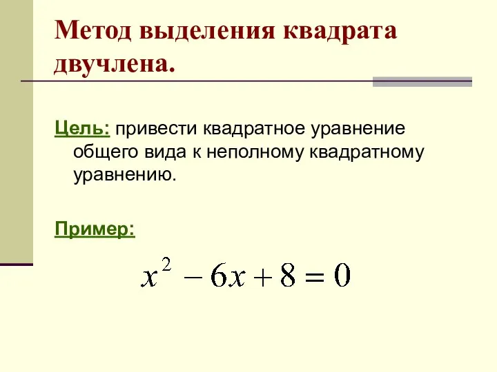 Цель: привести квадратное уравнение общего вида к неполному квадратному уравнению. Пример: Метод выделения квадрата двучлена.