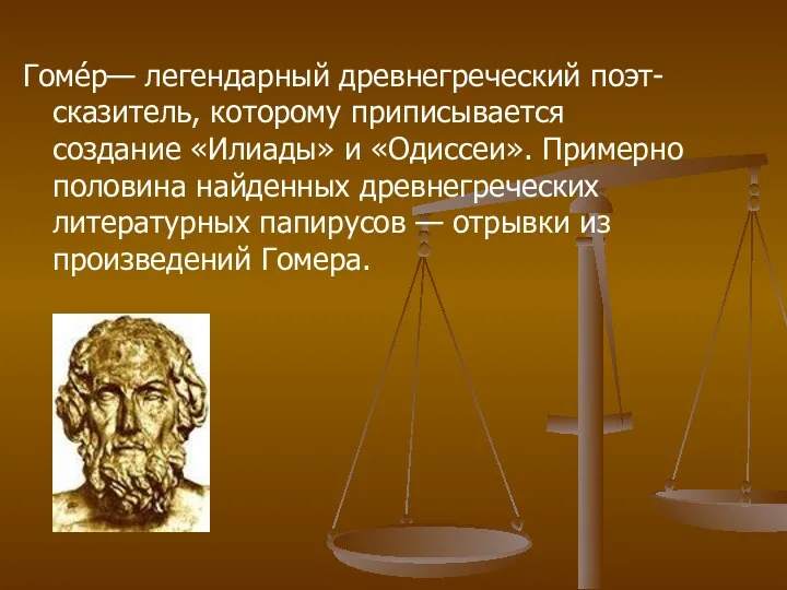 Гоме́р— легендарный древнегреческий поэт-сказитель, которому приписывается создание «Илиады» и «Одиссеи».