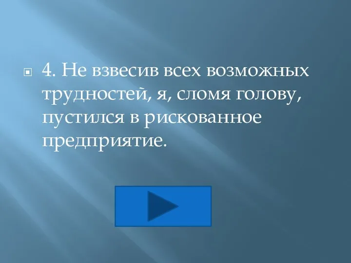 4. Не взвесив всех возможных трудностей, я, сломя голову, пустился в рискованное предприятие.