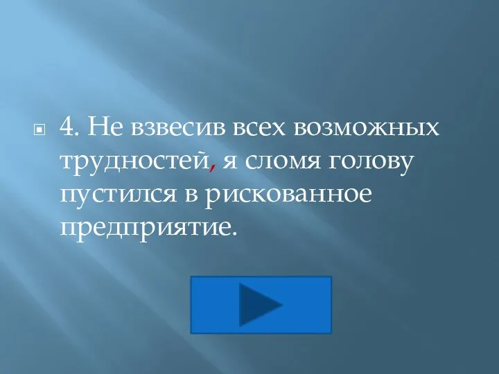 4. Не взвесив всех возможных трудностей, я сломя голову пустился в рискованное предприятие.