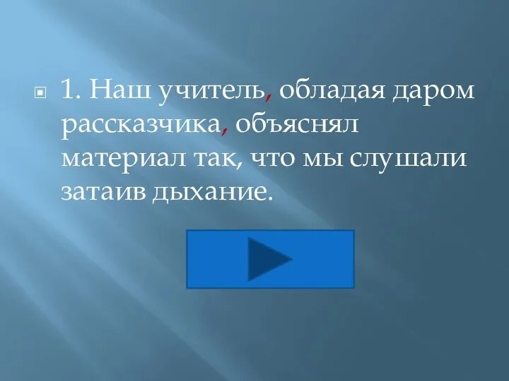 1. Наш учитель, обладая даром рассказчика, объяснял материал так, что мы слушали затаив дыхание.