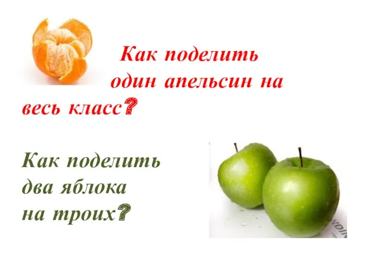 Как поделить один апельсин на весь класс? Как поделить два яблока на троих?