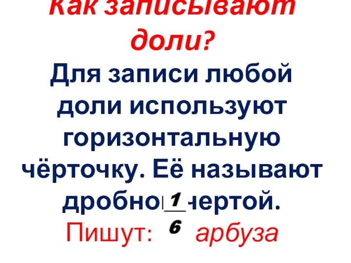 Как записывают доли? Для записи любой доли используют горизонтальную чёрточку. Её называют дробной чертой. Пишут: арбуза