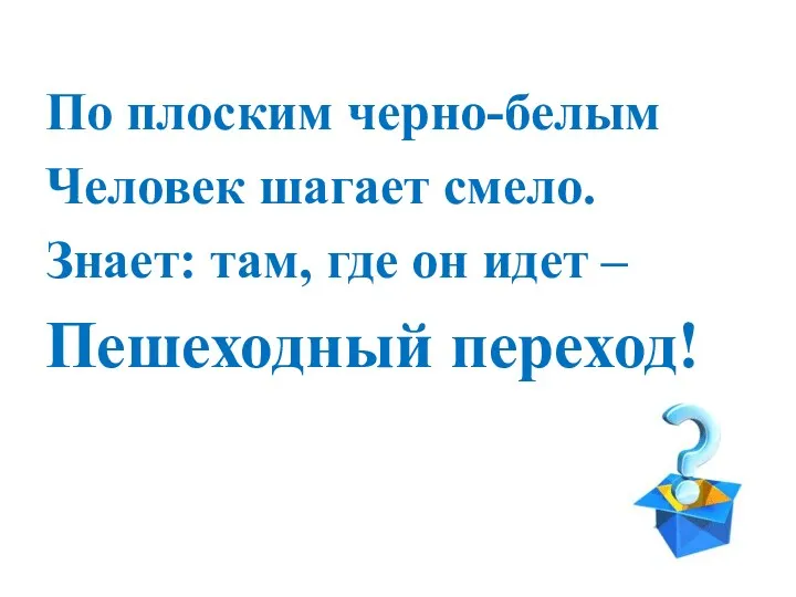 По плоским черно-белым Человек шагает смело. Знает: там, где он идет – Пешеходный переход!