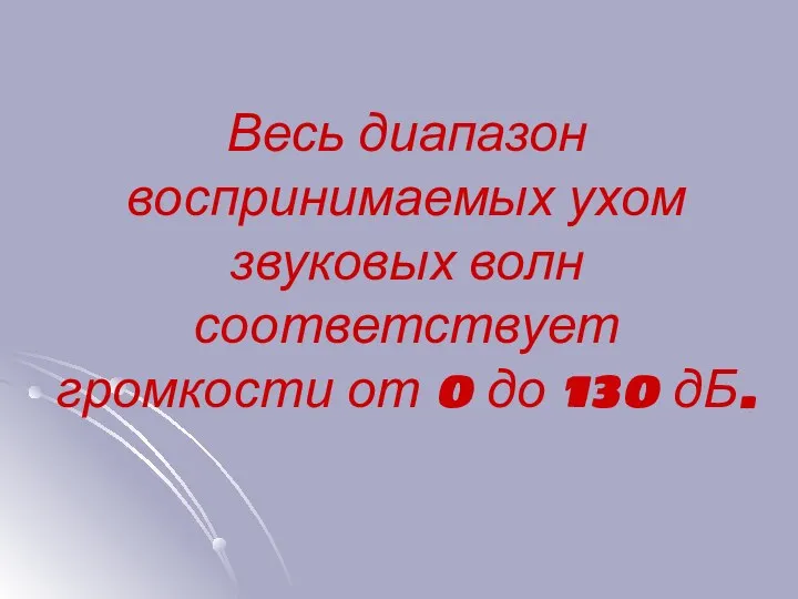 Весь диапазон воспринимаемых ухом звуковых волн соответствует громкости от 0 до 130 дБ.