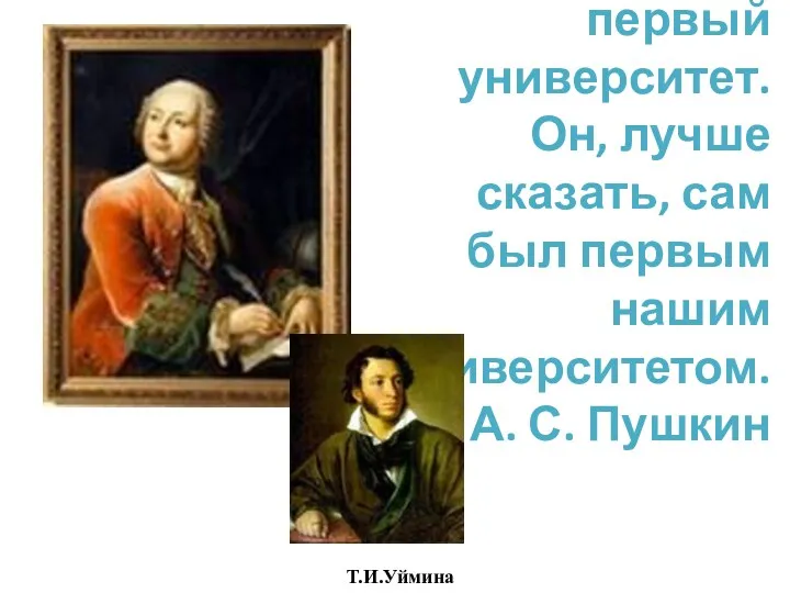 Он создал первый университет. Он, лучше сказать, сам был первым нашим университетом. А. С. Пушкин Т.И.Уймина