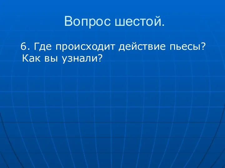 Вопрос шестой. 6. Где происходит действие пьесы? Как вы узнали?