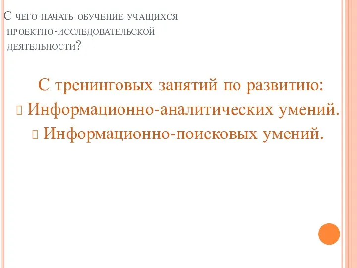 С чего начать обучение учащихся проектно-исследовательской деятельности? С тренинговых занятий по развитию: Информационно-аналитических умений. Информационно-поисковых умений.