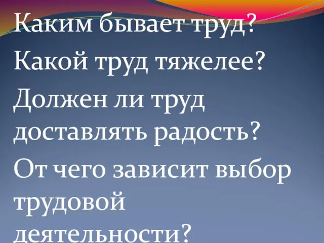 Каким бывает труд? Какой труд тяжелее? Должен ли труд доставлять радость? От чего