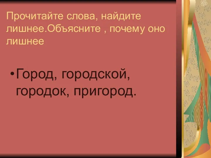 Прочитайте слова, найдите лишнее.Объясните , почему оно лишнее Город, городской, городок, пригород.