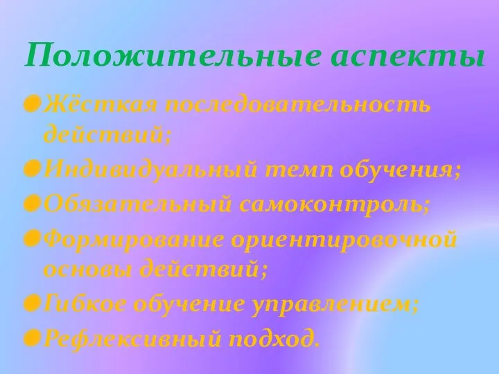 Положительные аспекты Жёсткая последовательность действий; Индивидуальный темп обучения; Обязательный самоконтроль; Формирование ориентировочной основы