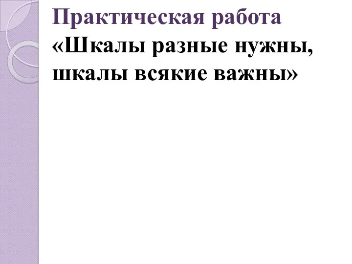 Практическая работа «Шкалы разные нужны, шкалы всякие важны»