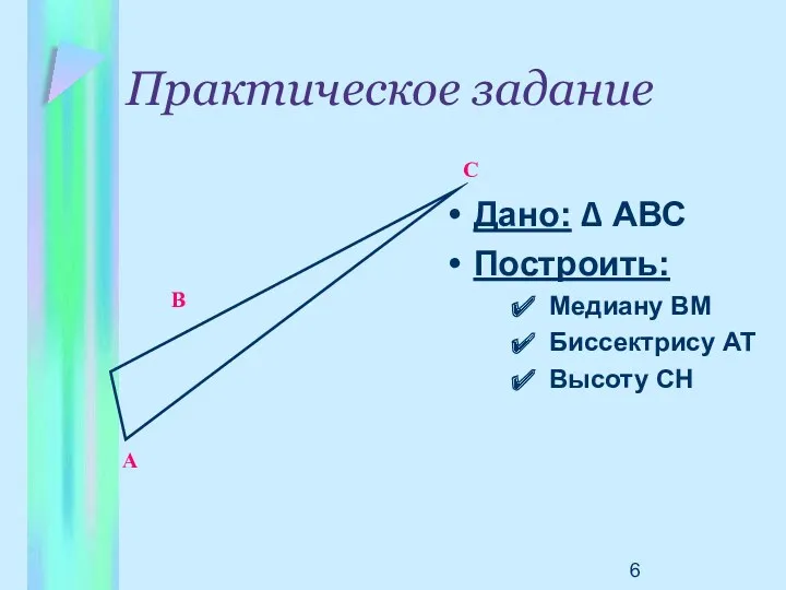 Практическое задание Дано: ∆ АВС Построить: Медиану ВМ Биссектрису АТ Высоту СН А В С