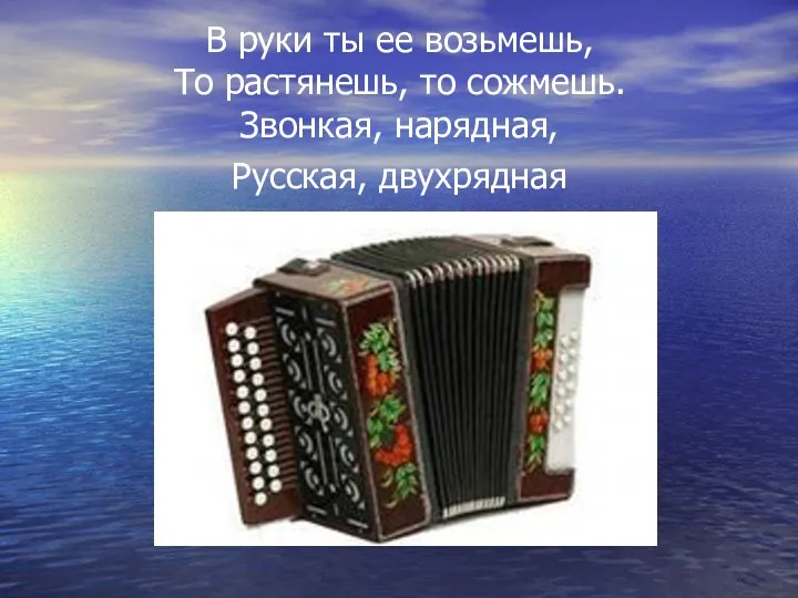 В руки ты ее возьмешь, То растянешь, то сожмешь. Звонкая, нарядная, Русская, двухрядная